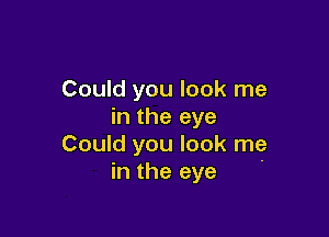 Could you look me
in the eye

Could you look me