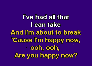 I've had all that
I can takg
And I'm about to break

'Cause I'm happy now,
ooh,ooh, '
Are you happy now?