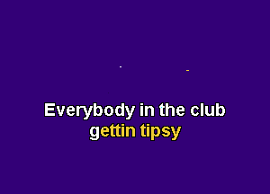 Everybody in the club
gettin tipsy