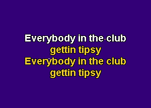 Everybody in the-club
gettin tipsy

Everybody in the club
gettin tipsy