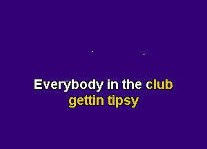 Everybody in the club
gettin tipsy