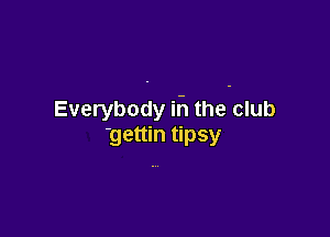 Everybody if! the club

'gettin tipsy