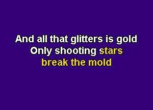 And all that glitters is gold
Only shooting stars

break the mold