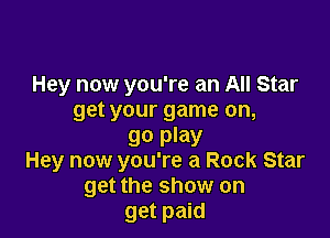 Hey now you're an All Star
get your game on,

90 play
Hey now you're a Rock Star
get the show on

get paid