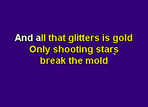 And all that glitters is gold
Only shooting starg

break the mold