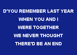 D'YOU REMEMBER LAST YEAR
WHEN YOU AND I
WERE TOGETHER
WE NEVER THOUGHT
THERE'D BE AN END