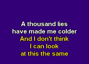 A thousand lies
have made me colder

And I don't think
Icanlook
at this the same