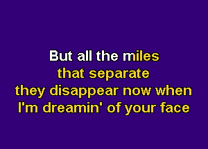 But all the miles
that separate

they disappear now when
I'm dreamin' of your face