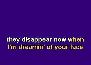 they disappear now when
I'm dreamin' of your face