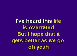 I've heard this life
is overrated

But I hope that it
gets better as we go
oh yeah