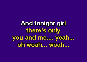 And tonight girl
there's only

you and me.... yeah...
oh woah... woah...