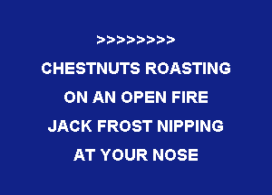 3???) ))

CHESTNUTS ROASTING
ON AN OPEN FIRE

JACK FROST NIPPING
AT YOUR NOSE