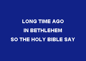 LONG TIME AGO
IN BETHLEHEM

SO THE HOLY BIBLE SAY