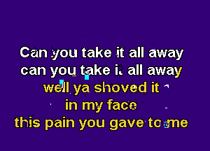 Can- .you take it all away
can you take h all away

we5ll ya shoved it 
in my face
this pain you gavelto-a'ne