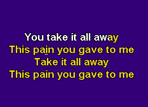 You take it all away
This pain you gave to me

Take it all away
This pain you gave to me