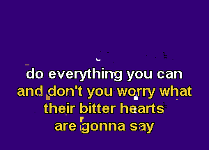 Ho everything you can

and .don't you wqrry what
their bitter hearts
are fgonna say