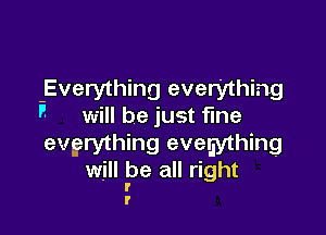 -Everything everything
I will be just fine

evgrything evegything
will Pe all right