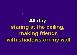 All day
staring at the ceiling,

making friends
with shadows on my wall