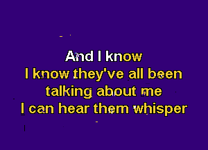 And I know
I know they've all been

talking about me
I can hear them whisper