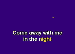 Come away with me
in the night