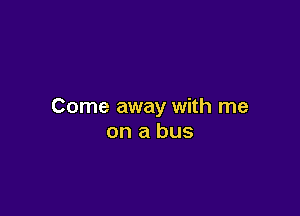 Come away with me

on a bus