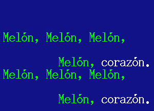 Mel6n, Mel6n, Mel6n,

Mel6n, coraz6n.
Me16n, Mel6n, Mel6n,

Mel6n, coraz6n.