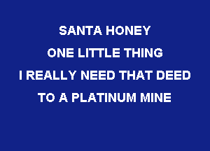 SANTA HONEY
ONE LI'ITLE THING
I REALLY NEED THAT DEED
TO A PLATINUM MINE