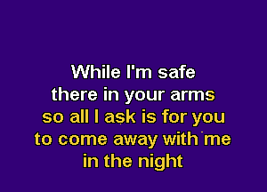 While I'm safe
there in your arms

so all I ask is for you
to come away with'me
in the night