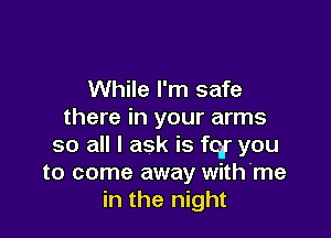 While I'm safe
there in your arms

so all I ask is fqr you
to come away with'me
in the night