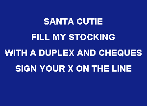 SANTA CUTIE
FILL MY STOCKING
WITH A DUPLEX AND CHEQUES
SIGN YOUR X ON THE LINE