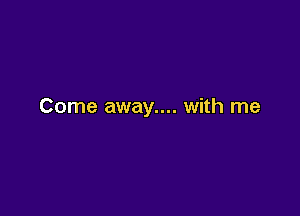 Come away.... with me