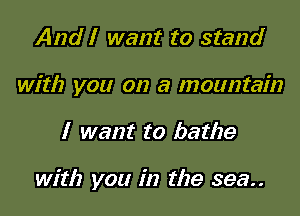 And I want to stand
with you on a mountain

I want to bathe

with you in the 393..