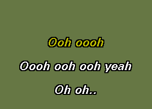 00h ooolz

00012 ooh ooh yeah

Oh oh. .