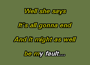 Well she says

It's all gonna end

And it might as well

be my fault...