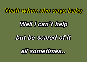 Yeah when she says baby

Well I can 't help
but be scared of it

all sometimes.