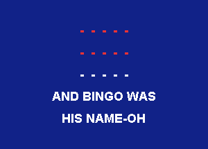 AND BINGO WAS
HIS NAME-OH