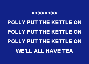 POLLY PUT THE KETI'LE ON

POLLY PUT THE KETI'LE ON

POLLY PUT THE KETI'LE ON
WE'LL ALL HAVE TEA