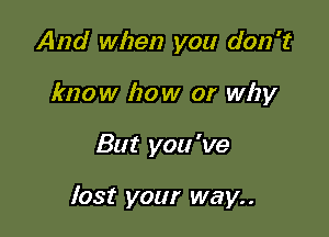 And when you don't
know how or why

But you 've

lost your way..