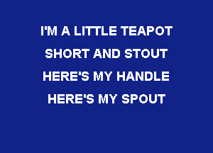 I'M A LITTLE TEAPOT
SHORT AND STOUT

HERE'S MY HANDLE
HERE'S MY SPOUT

g