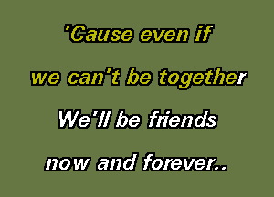 'Cause even if

we can 't be together

We '1! be fdends

now and forever..