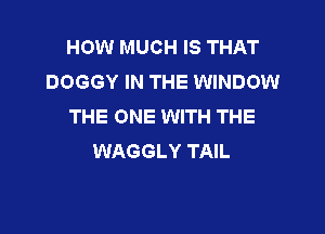 HOW MUCH IS THAT
DOGGY IN THE WINDOW
THE ONE WITH THE

WAGGLY TAIL