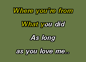 Where you 're from

What you did

As long

as you love me..