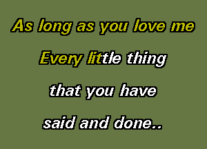 As long as you love me

Every little thing
that you have

said and done..