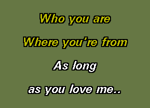 Who you are

Where you 're from

As long

as you love me..