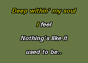 Deep within' my soul

I feel

Nothing's like it

used to be..