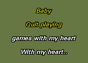Baby

Quit playing

games with my heart

With my heart