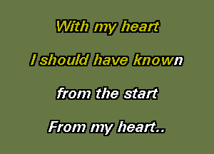 With my heart

I should have known
from the start

From my heart