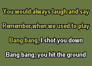 You would always laugh and say
Remember when we used to play
Bang bang, I shot you down

Bang bang, you hit the ground