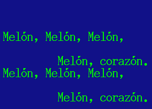 Mel6n, Mel6n, Mel6n,

Mel6n, coraz6n.
Me16n, Mel6n, Mel6n,

Mel6n, coraz6n.