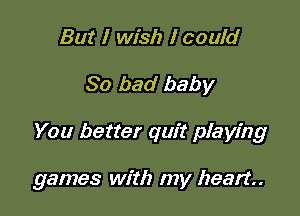 But I wish I could

So bad baby

You better quit playing

games with my heart.